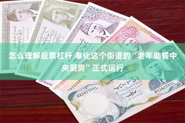 怎么理解股票杠杆 奉化这个街道的“老年助餐中央厨房”正式运行