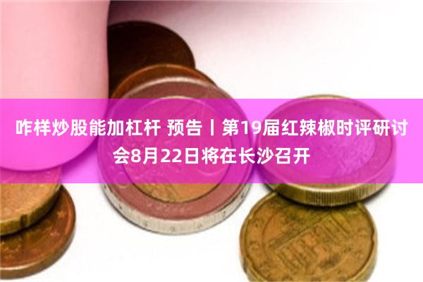 咋样炒股能加杠杆 预告丨第19届红辣椒时评研讨会8月22日将在长沙召开