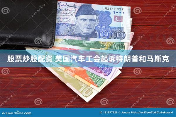 股票炒股配资 美国汽车工会起诉特朗普和马斯克