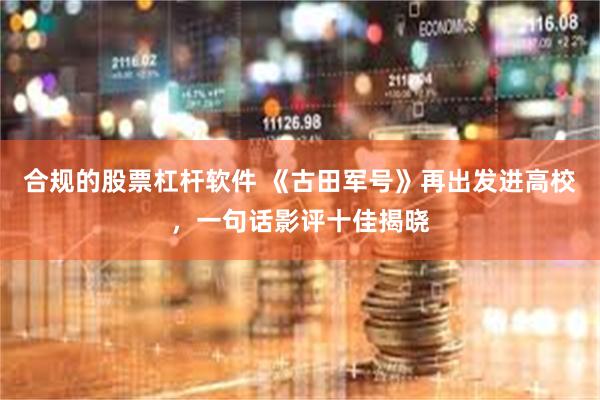 合规的股票杠杆软件 《古田军号》再出发进高校，一句话影评十佳揭晓