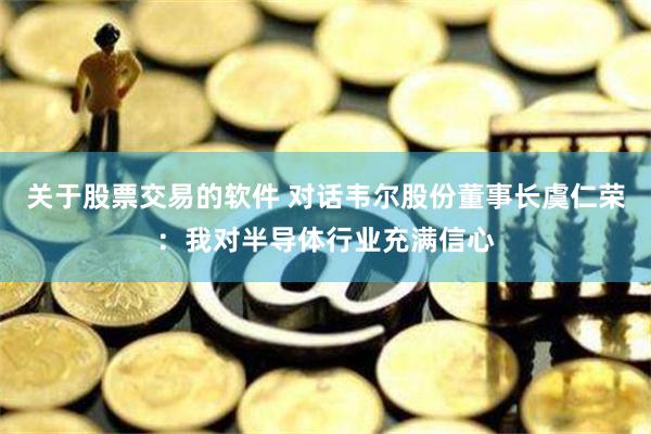 关于股票交易的软件 对话韦尔股份董事长虞仁荣：我对半导体行业充满信心