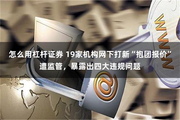 怎么用杠杆证券 19家机构网下打新“抱团报价”遭监管，暴露出四大违规问题