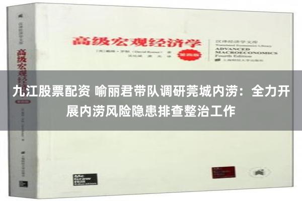 九江股票配资 喻丽君带队调研莞城内涝：全力开展内涝风险隐患排查整治工作