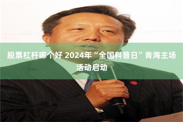 股票杠杆哪个好 2024年“全国科普日”青海主场活动启动