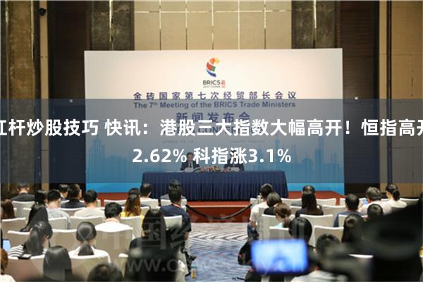 杠杆炒股技巧 快讯：港股三大指数大幅高开！恒指高开2.62% 科指涨3.1%