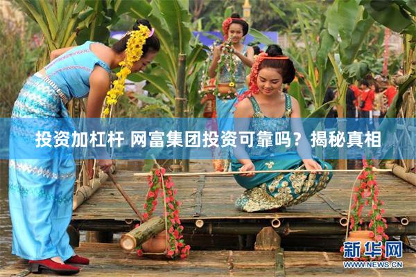 投资加杠杆 网富集团投资可靠吗？揭秘真相