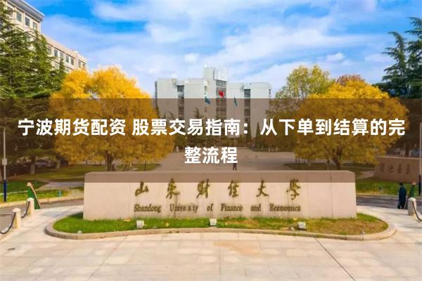 宁波期货配资 股票交易指南：从下单到结算的完整流程