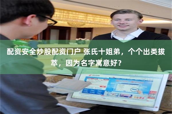 配资安全炒股配资门户 张氏十姐弟，个个出类拔萃，因为名字寓意好？