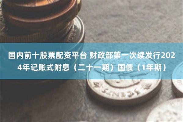国内前十股票配资平台 财政部第一次续发行2024年记账式附息（二十一期）国债（1年期）
