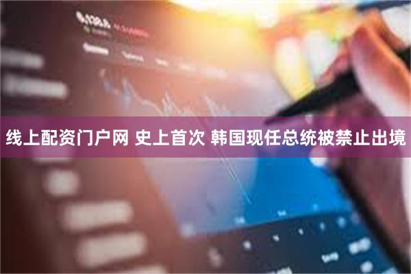 线上配资门户网 史上首次 韩国现任总统被禁止出境