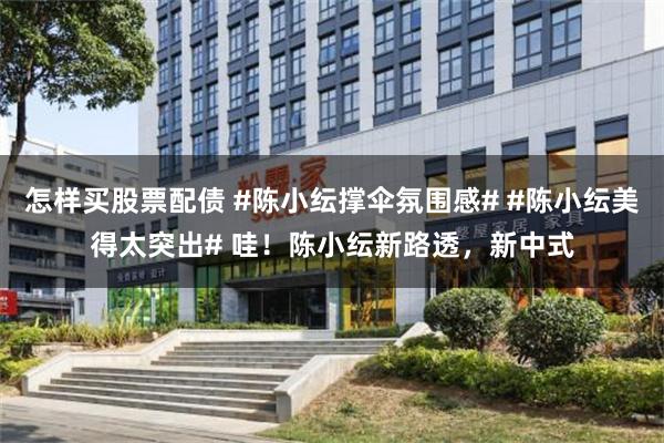 怎样买股票配债 #陈小纭撑伞氛围感# #陈小纭美得太突出# 哇！陈小纭新路透，新中式