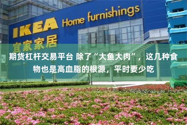 期货杠杆交易平台 除了“大鱼大肉”，这几种食物也是高血脂的根源，平时要少吃