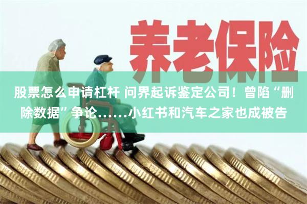 股票怎么申请杠杆 问界起诉鉴定公司！曾陷“删除数据”争论……小红书和汽车之家也成被告