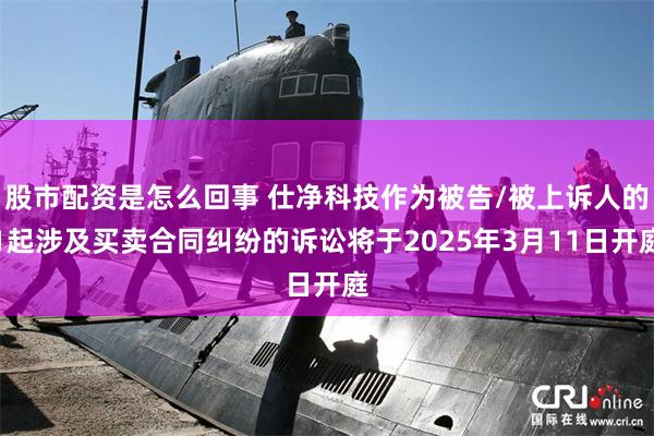 股市配资是怎么回事 仕净科技作为被告/被上诉人的1起涉及买卖合同纠纷的诉讼将于2025年3月11日开庭