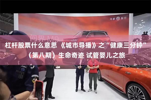 杠杆股票什么意思 《城市导播》之“健康三分钟”（第八期）生命奇迹 试管婴儿之旅