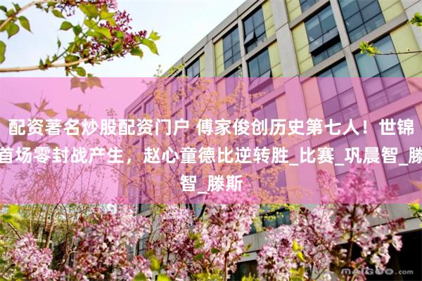 配资著名炒股配资门户 傅家俊创历史第七人！世锦赛首场零封战产生，赵心童德比逆转胜_比赛_巩晨智_滕斯