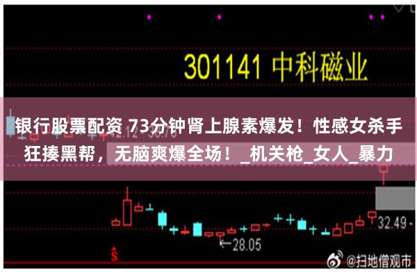 银行股票配资 73分钟肾上腺素爆发！性感女杀手狂揍黑帮，无脑爽爆全场！_机关枪_女人_暴力