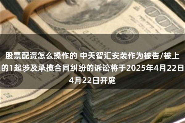 股票配资怎么操作的 中天智汇安装作为被告/被上诉人的1起涉及承揽合同纠纷的诉讼将于2025年4月22日开庭