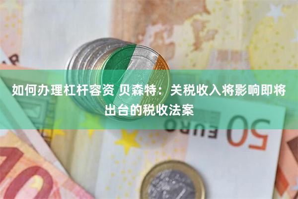 如何办理杠杆容资 贝森特：关税收入将影响即将出台的税收法案