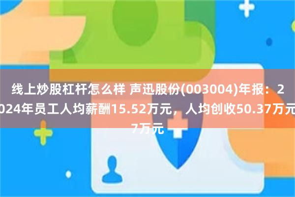 线上炒股杠杆怎么样 声迅股份(003004)年报：2024年员工人均薪酬15.52万元，人均创收50.37万元