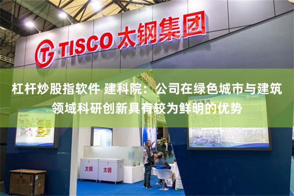 杠杆炒股指软件 建科院：公司在绿色城市与建筑领域科研创新具有较为鲜明的优势