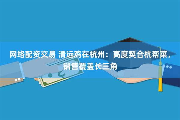 网络配资交易 清远鸡在杭州：高度契合杭帮菜，销售覆盖长三角