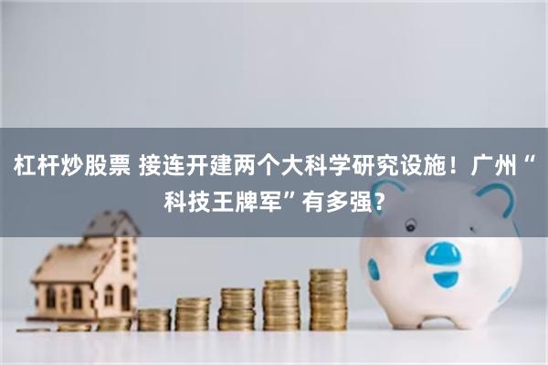 杠杆炒股票 接连开建两个大科学研究设施！广州“科技王牌军”有多强？
