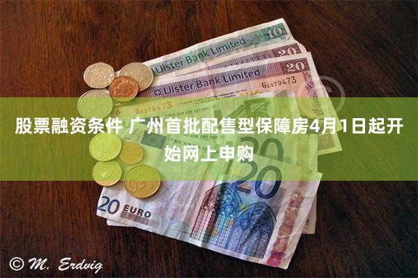 股票融资条件 广州首批配售型保障房4月1日起开始网上申购