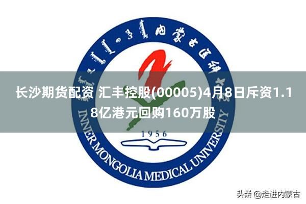 长沙期货配资 汇丰控股(00005)4月8日斥资1.18亿港元回购160万股