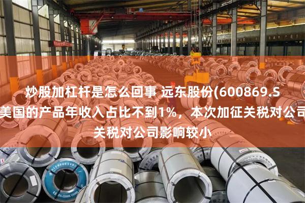 炒股加杠杆是怎么回事 远东股份(600869.SH)：出口美国的产品年收入占比不到1%，本次加征关税对公司影响较小