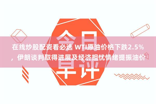 在线炒股配资看必选 WTI原油价格下跌2.5%，伊朗谈判取得进展及经济担忧情绪提振油价