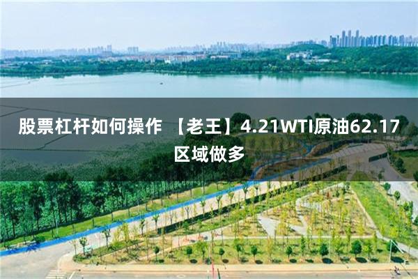 股票杠杆如何操作 【老王】4.21WTI原油62.17区域做多