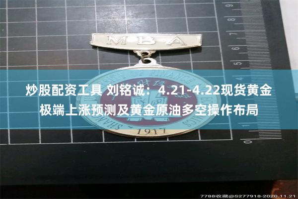 炒股配资工具 刘铭诚：4.21-4.22现货黄金极端上涨预测及黄金原油多空操作布局