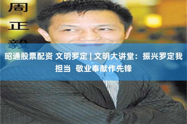 昭通股票配资 文明罗定 | 文明大讲堂：振兴罗定我担当  敬业奉献作先锋