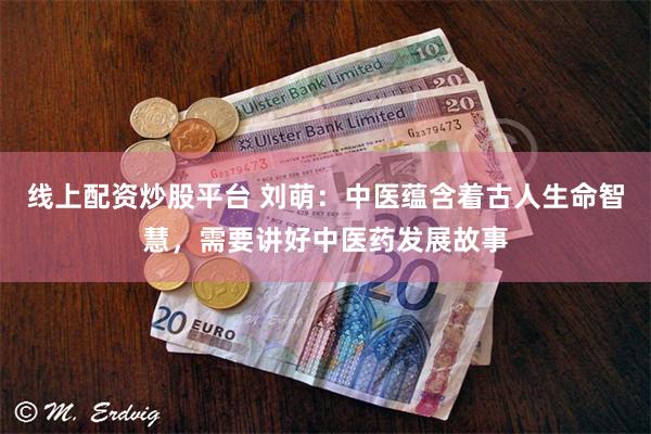 线上配资炒股平台 刘萌：中医蕴含着古人生命智慧，需要讲好中医药发展故事