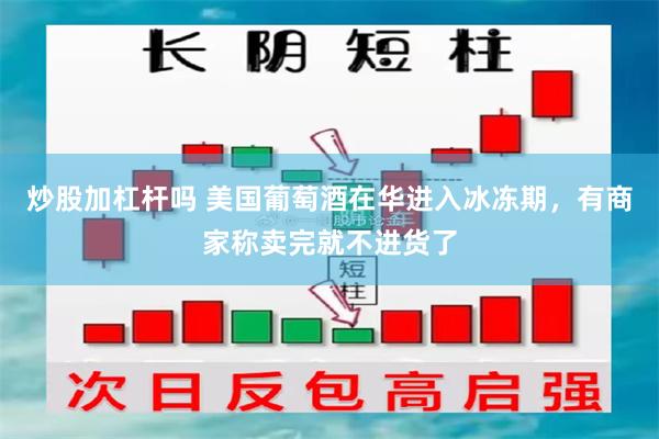 炒股加杠杆吗 美国葡萄酒在华进入冰冻期，有商家称卖完就不进货了