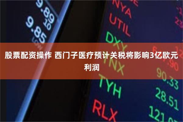 股票配资操作 西门子医疗预计关税将影响3亿欧元利润