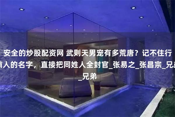 安全的炒股配资网 武则天男宠有多荒唐？记不住行贿人的名字，直接把同姓人全封官_张易之_张昌宗_兄弟