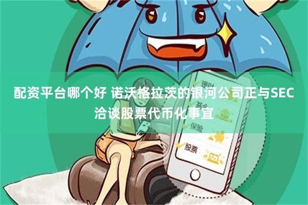 配资平台哪个好 诺沃格拉茨的银河公司正与SEC洽谈股票代币化事宜