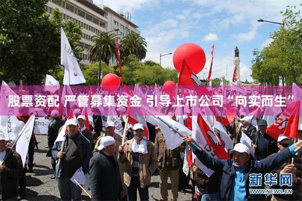 股票资配 严管募集资金 引导上市公司“向实而生”