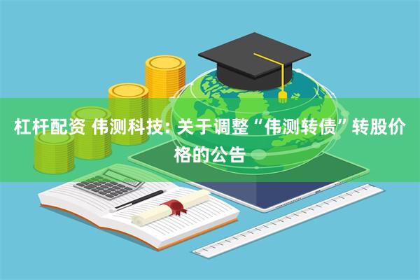 杠杆配资 伟测科技: 关于调整“伟测转债”转股价格的公告