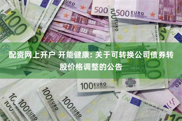配资网上开户 开能健康: 关于可转换公司债券转股价格调整的公告