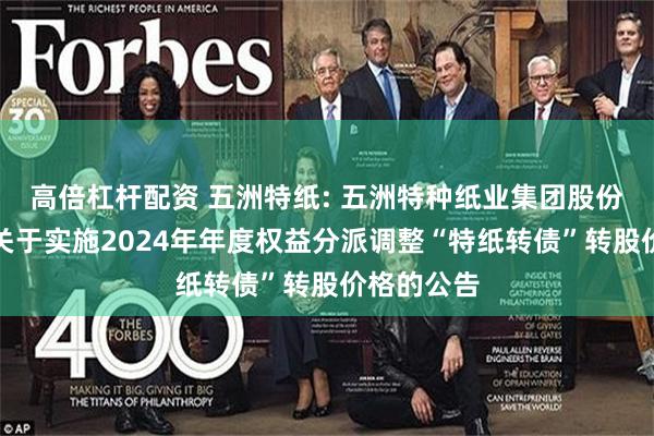 高倍杠杆配资 五洲特纸: 五洲特种纸业集团股份有限公司关于实施2024年年度权益分派调整“特纸转债”转股价格的公告