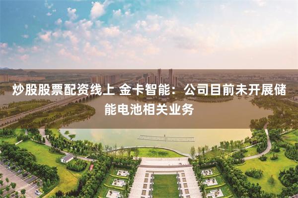 炒股股票配资线上 金卡智能：公司目前未开展储能电池相关业务