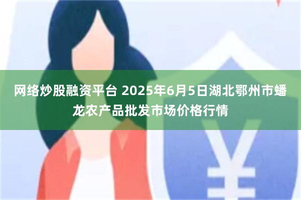 网络炒股融资平台 2025年6月5日湖北鄂州市蟠龙农产品批发市场价格行情