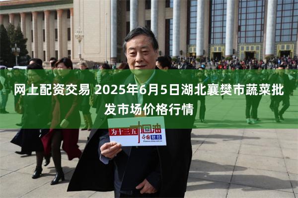 网上配资交易 2025年6月5日湖北襄樊市蔬菜批发市场价格行情