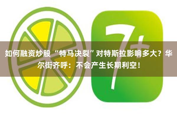 如何融资炒股 “特马决裂”对特斯拉影响多大？华尔街齐呼：不会产生长期利空！