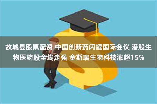故城县股票配资 中国创新药闪耀国际会议 港股生物医药股全线走强 金斯瑞生物科技涨超15%