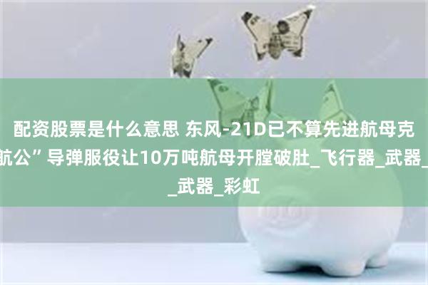 配资股票是什么意思 东风-21D已不算先进航母克星“航公”导弹服役让10万吨航母开膛破肚_飞行器_武器_彩虹