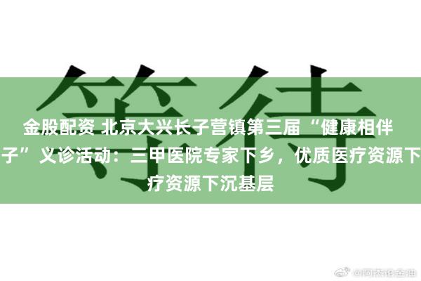 金股配资 北京大兴长子营镇第三届 “健康相伴 幸福长子” 义诊活动：三甲医院专家下乡，优质医疗资源下沉基层